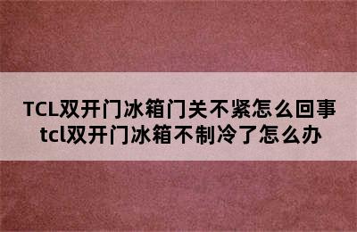 TCL双开门冰箱门关不紧怎么回事 tcl双开门冰箱不制冷了怎么办